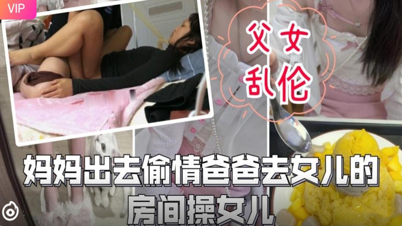 妈妈外出偷情 饥渴爸爸趁机潜入女儿闺房疯狂交欢